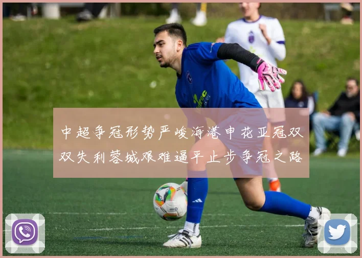 中超争冠形势严峻海港申花亚冠双双失利蓉城艰难逼平止步争冠之路