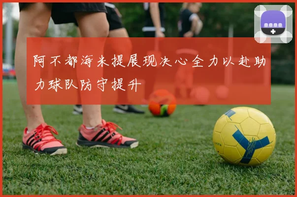 阿不都海米提展现决心全力以赴助力球队防守提升