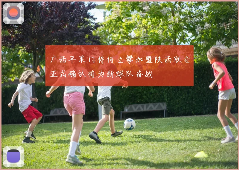 广西平果门将何立攀加盟陕西联合正式确认将为新球队奋战