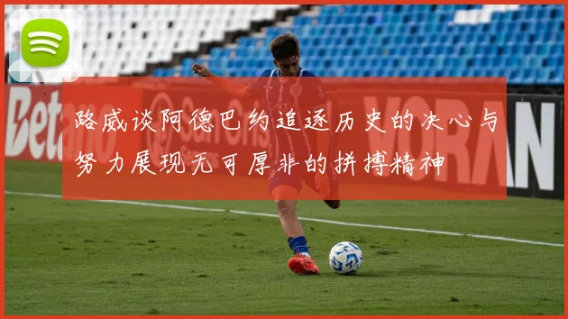 路威谈阿德巴约追逐历史的决心与努力展现无可厚非的拼搏精神