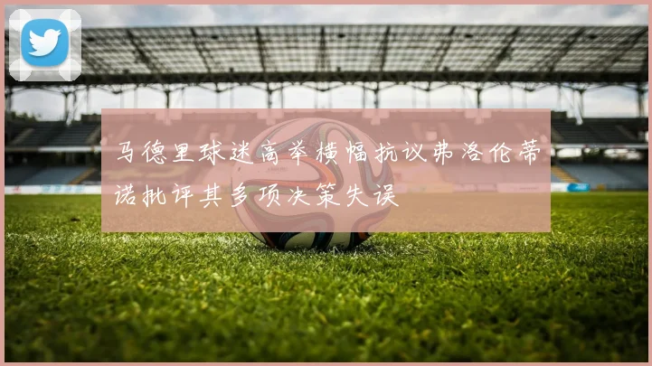 马德里球迷高举横幅抗议弗洛伦蒂诺批评其多项决策失误