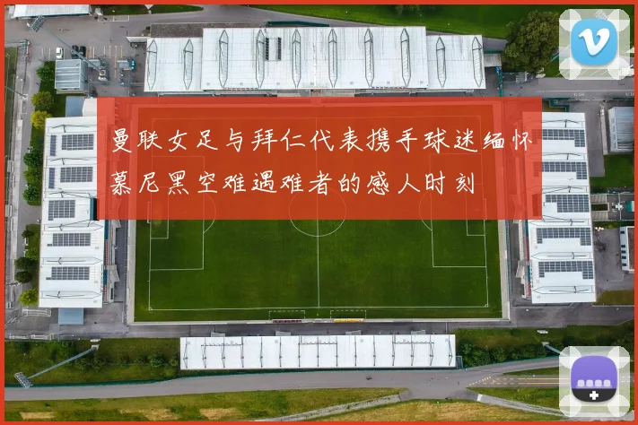 曼联女足与拜仁代表携手球迷缅怀慕尼黑空难遇难者的感人时刻