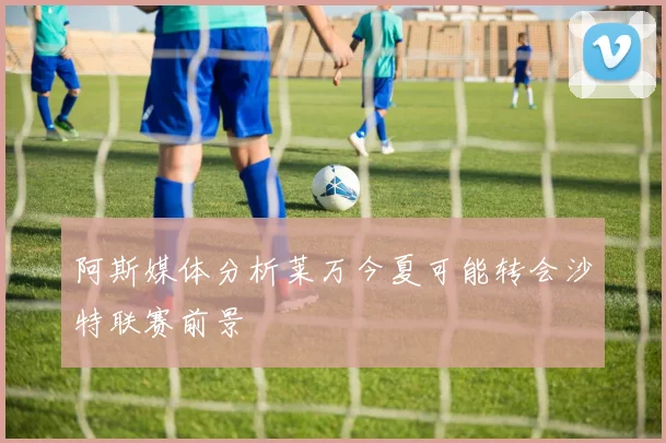 阿斯媒体分析莱万今夏可能转会沙特联赛前景
