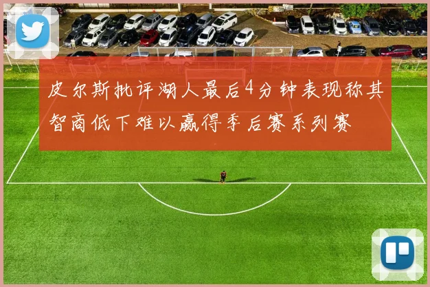 皮尔斯批评湖人最后4分钟表现称其智商低下难以赢得季后赛系列赛