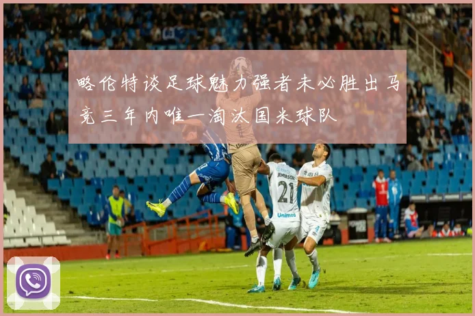 略伦特谈足球魅力强者未必胜出马竞三年内唯一淘汰国米球队