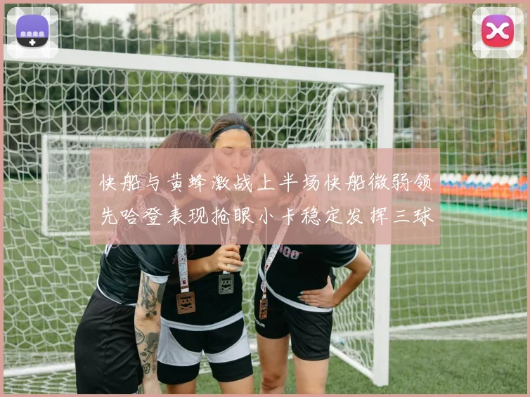 快船与黄蜂激战上半场快船微弱领先哈登表现抢眼小卡稳定发挥三球状态起伏