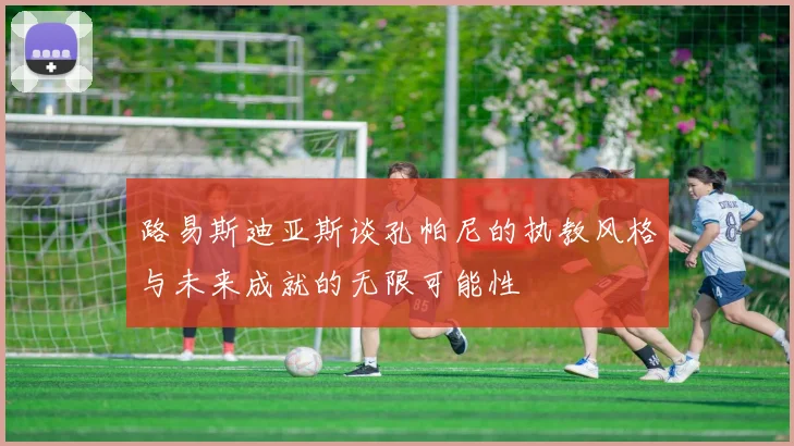 路易斯迪亚斯谈孔帕尼的执教风格与未来成就的无限可能性