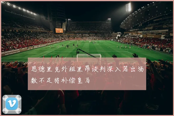 恩德里克外租里昂谈判深入若出场数不足将补偿皇马