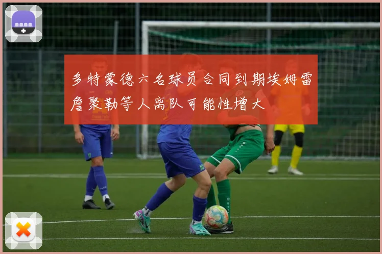 多特蒙德六名球员合同到期埃姆雷詹聚勒等人离队可能性增大