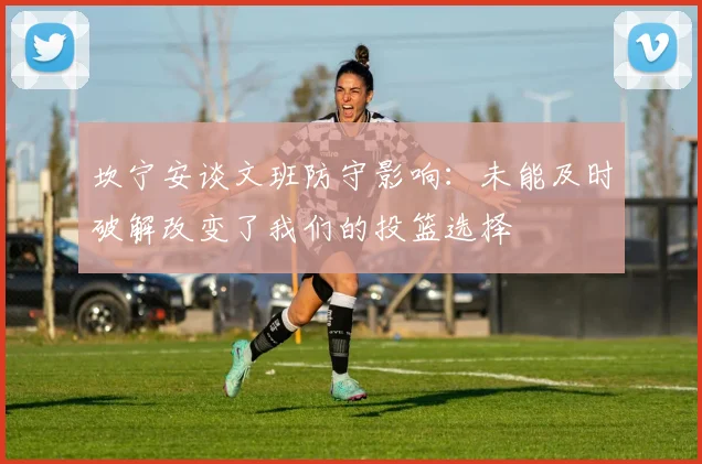 坎宁安谈文班防守影响：未能及时破解改变了我们的投篮选择