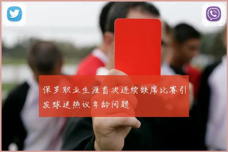 保罗职业生涯首次连续缺席比赛引发球迷热议年龄问题