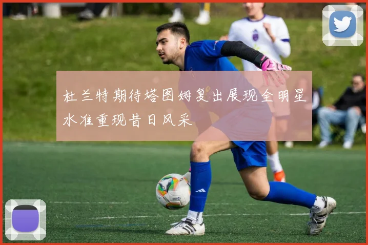 杜兰特期待塔图姆复出展现全明星水准重现昔日风采