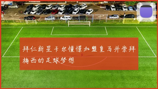 拜仁新星卡尔憧憬加盟皇马并崇拜梅西的足球梦想