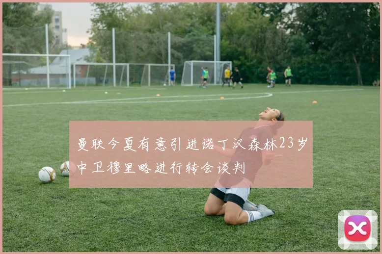 曼联今夏有意引进诺丁汉森林23岁中卫穆里略进行转会谈判