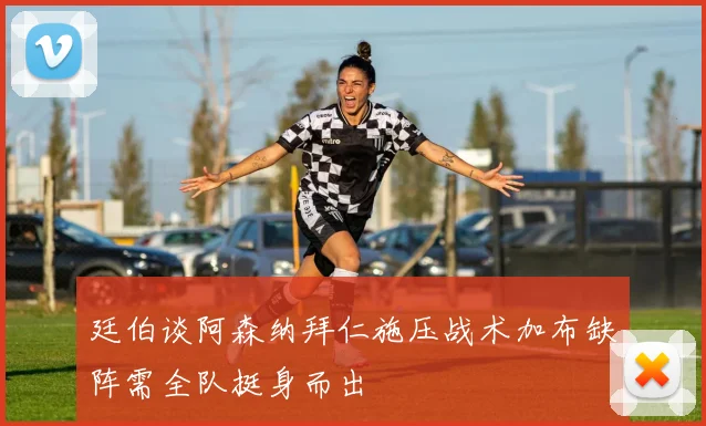 廷伯谈阿森纳拜仁施压战术加布缺阵需全队挺身而出
