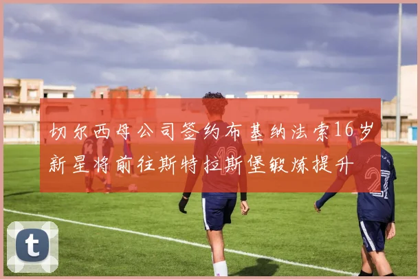 切尔西母公司签约布基纳法索16岁新星将前往斯特拉斯堡锻炼提升