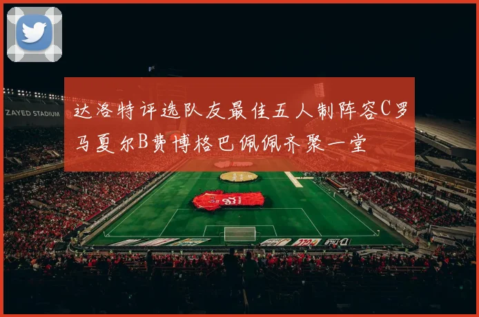 达洛特评选队友最佳五人制阵容C罗马夏尔B费博格巴佩佩齐聚一堂