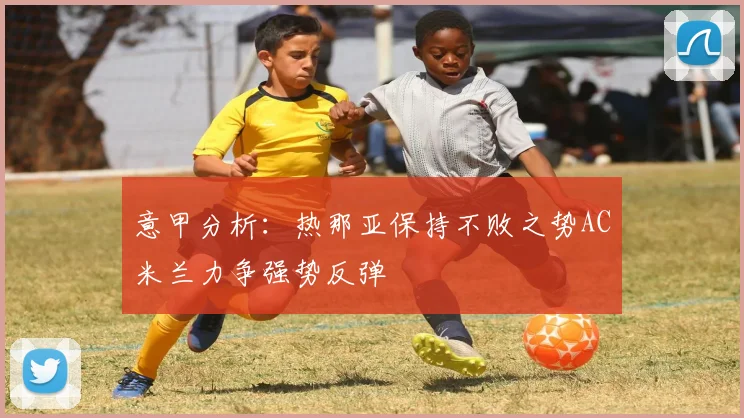 意甲分析：热那亚保持不败之势AC米兰力争强势反弹