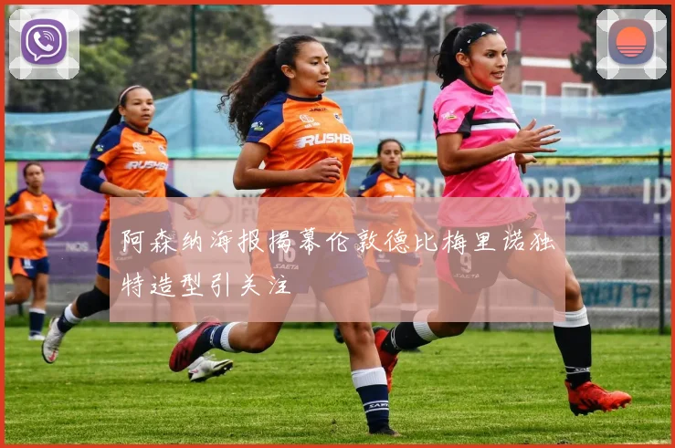 阿森纳海报揭幕伦敦德比梅里诺独特造型引关注