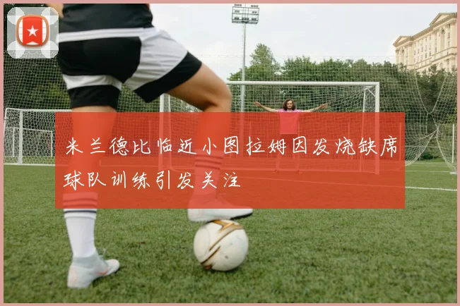 米兰德比临近小图拉姆因发烧缺席球队训练引发关注