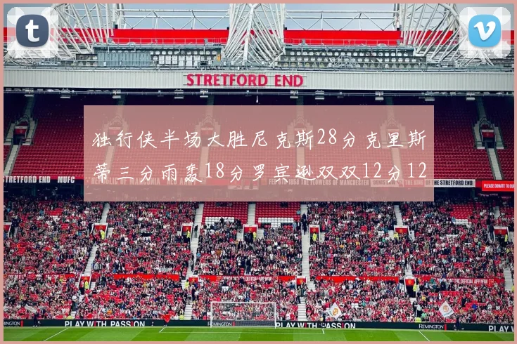 独行侠半场大胜尼克斯28分克里斯蒂三分雨轰18分罗宾逊双双12分12篮板表现出色