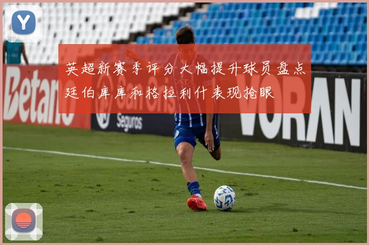 英超新赛季评分大幅提升球员盘点廷伯库库和格拉利什表现抢眼