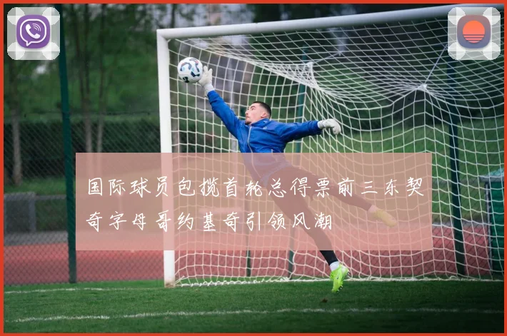 国际球员包揽首轮总得票前三东契奇字母哥约基奇引领风潮