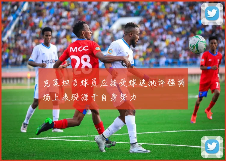 克莱坦言球员应接受球迷批评强调场上表现源于自身努力