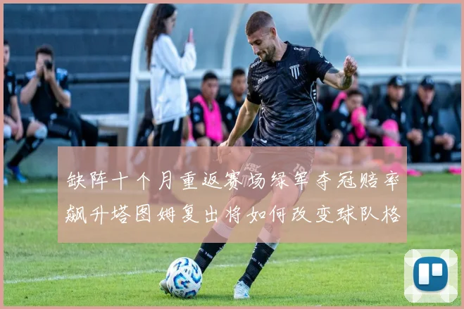 缺阵十个月重返赛场绿军夺冠赔率飙升塔图姆复出将如何改变球队格局