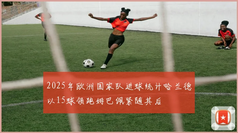 2025年欧洲国家队进球统计哈兰德以15球领跑姆巴佩紧随其后