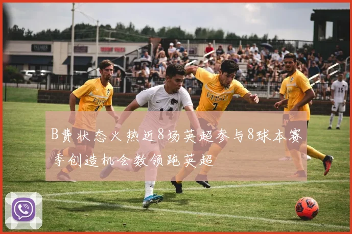 B费状态火热近8场英超参与8球本赛季创造机会数领跑英超