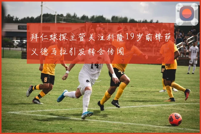 拜仁球探主管关注科隆19岁前锋萨义德马拉引发转会传闻