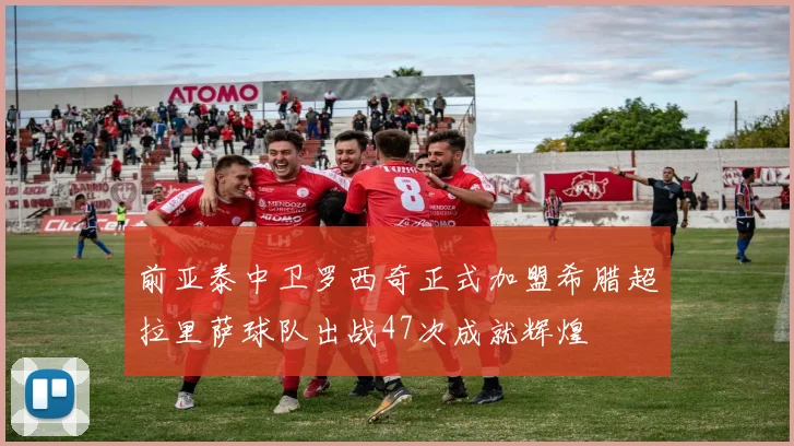 前亚泰中卫罗西奇正式加盟希腊超拉里萨球队出战47次成就辉煌