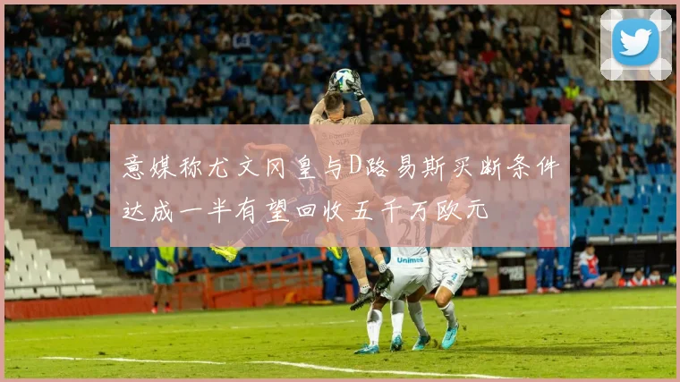 意媒称尤文冈皇与D路易斯买断条件达成一半有望回收五千万欧元