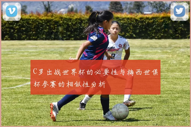 C罗出战世界杯的必要性与梅西世俱杯参赛的相似性分析