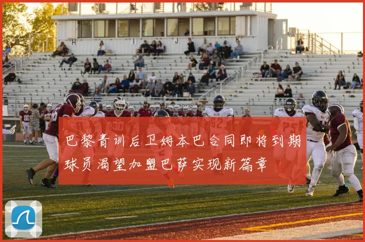 巴黎青训后卫姆本巴合同即将到期球员渴望加盟巴萨实现新篇章