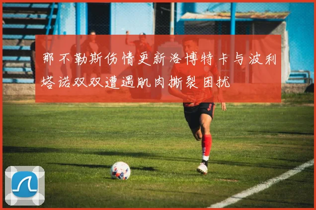 那不勒斯伤情更新洛博特卡与波利塔诺双双遭遇肌肉撕裂困扰