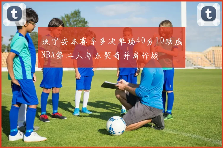 坎宁安本赛季多次单场40分10助成NBA第二人与东契奇并肩作战