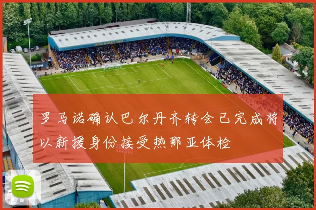 罗马诺确认巴尔丹齐转会已完成将以新援身份接受热那亚体检