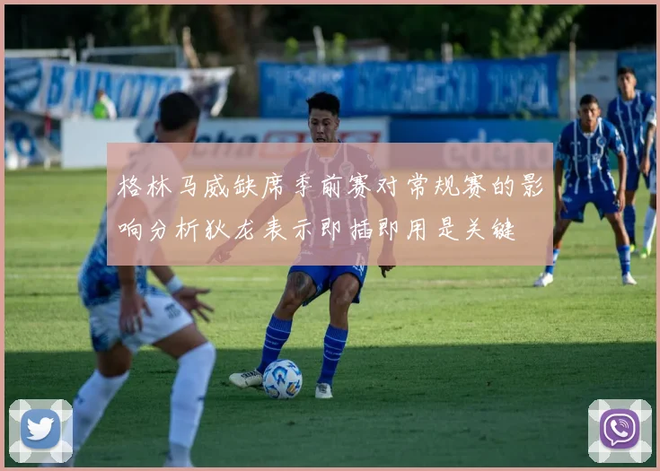 格林马威缺席季前赛对常规赛的影响分析狄龙表示即插即用是关键