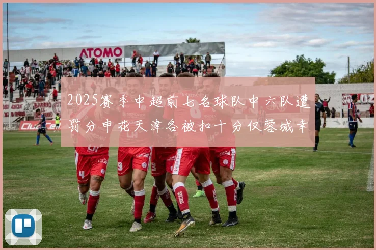 2025赛季中超前七名球队中六队遭罚分申花天津各被扣十分仅蓉城幸免