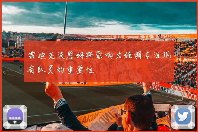 雷迪克谈詹姆斯影响力强调专注现有队员的重要性