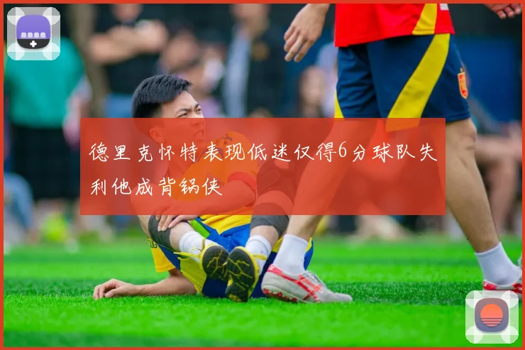 德里克怀特表现低迷仅得6分球队失利他成背锅侠