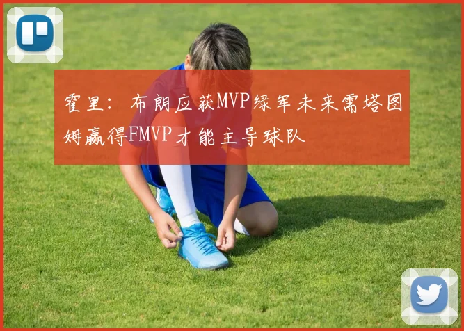 霍里：布朗应获MVP绿军未来需塔图姆赢得FMVP才能主导球队