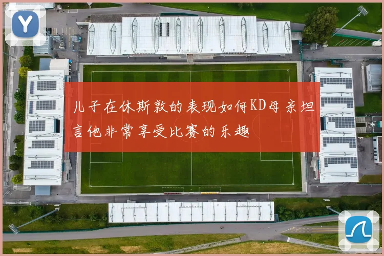 儿子在休斯敦的表现如何KD母亲坦言他非常享受比赛的乐趣