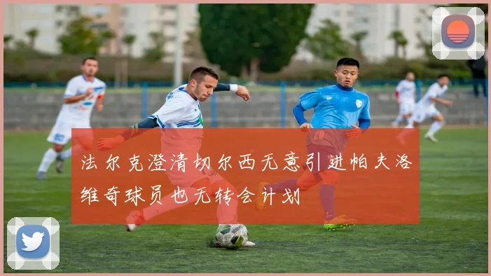 法尔克澄清切尔西无意引进帕夫洛维奇球员也无转会计划